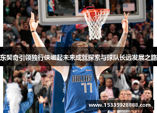 东契奇引领独行侠崛起未来成就探索与球队长远发展之路