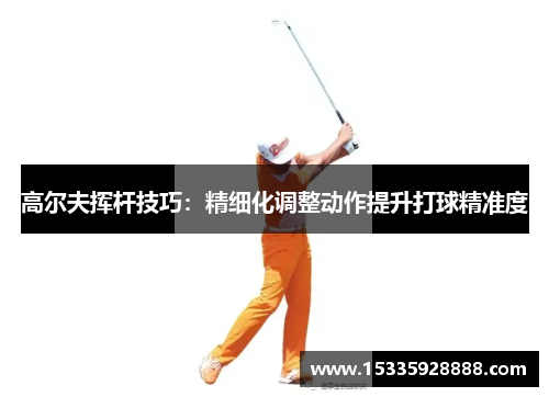 高尔夫挥杆技巧：精细化调整动作提升打球精准度